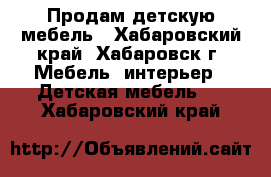 Продам детскую мебель - Хабаровский край, Хабаровск г. Мебель, интерьер » Детская мебель   . Хабаровский край